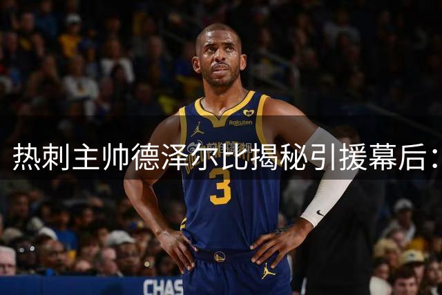 热刺主帅德泽尔比揭秘引援幕后：脏话短信打动新援 转会策略曝光