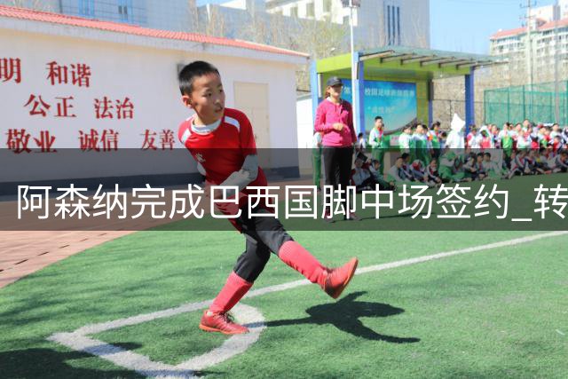 阿森纳完成巴西国脚中场签约 转会费创队史第三高纪录